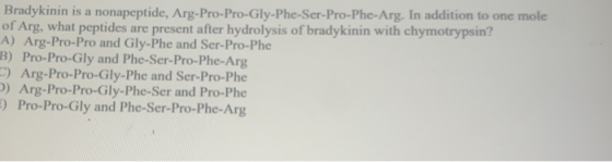 Bradykinin is a nonapeptide, Arg-Pro-Pro-Gly-Phe-Ser-Pro-Phe-Arg. In addition to one mole of Arg, what peptides are present a