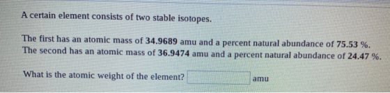 A certain element consists of two stable isotopes. The first has an atomic mass of 34.9689 amu and a percent natural abundanc