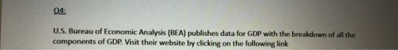 04: U.S. Bureau of Economic Analysis (BEA) publishes data for GDP with the breakdown of all the components of GDP. Visit thei