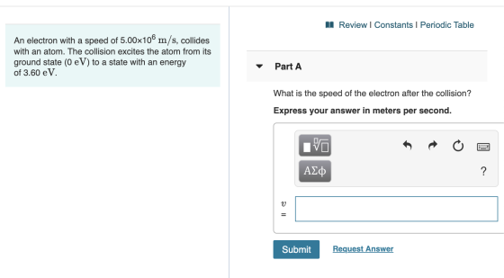 Review I Constants I Periodic Table An electron with a speed of 5.00x106 m/s, collides with an atom. The collision excites th