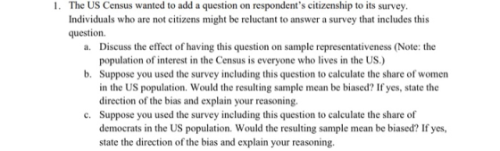 1. The US Census wanted to add a question on respondents citizenship to its survey. Individuals who are not citizens might b