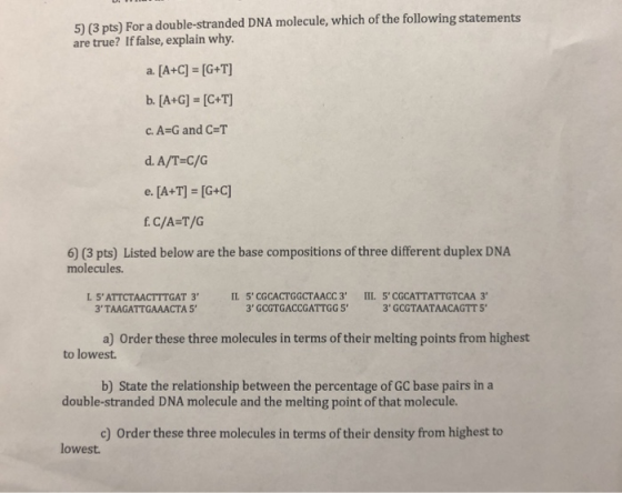 5) (3 pts) For a double-stranded DNA molecule, which of the following statements are true? If false, explain why. a. [A+C] =