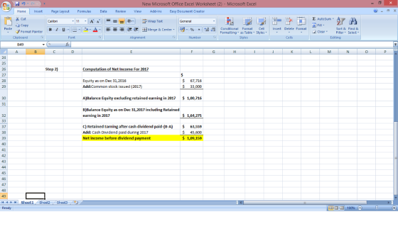 New Microsoft Office Excel Worksheet Microsoft Excel HomeInsertPage LayoutFormulas Data Review ViewAdd-Ins Easy Document Creator Σ AutoSum T Wrap Text Copy Format Painter B 1 프. - Or-a- Paste 困Merge & Center, % , al.o Conditional asor bat Styles Insert Delete Format : 涅 Sort & Find & 2Clear Filter Select Editing Formatting as Table Styles Clear , Clipboard Alignment Cells 0 Step 2) 26 27 28 Computation of Net Income For 2017 Equity as on Dec 31,2016 Add:Common stock issued (2017 $ 67,716 33,000 30 A)Balance Equity excluding retained earning in 2017 1,00,716 31 B Balance Equity as on Dec 31,2017 including Retained earning in 2017 32 S 1,64,275 C) Retained Earning after cash dividend paid-(B-A) Add: Cash Dividend paid during 2017 Net income before dividend payment 37 63,559 $ 45,600 1,09,159 41 47 49 Sheet1, Sheet2 Sheet3 幽口凹