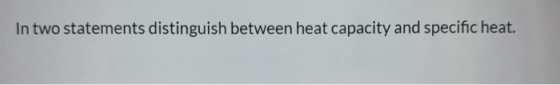In two statements distinguish between heat capacity and specific heat.
