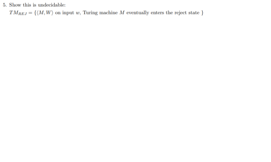 5. Show this is undecidable: TMREJ = {(M, W) on input w, Turing machine M eventually enters the reject state }