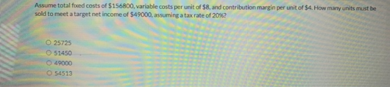 Assume total fixed costs of $156800, variable costs per unit of $8, and contribution margin per unit of $4. How many units mu