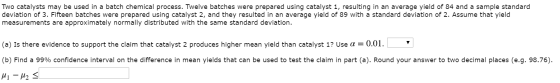 Two catalysts may be used in a batch chemical process. Twelve batches were prepared using catalyst 1, resulting in an average