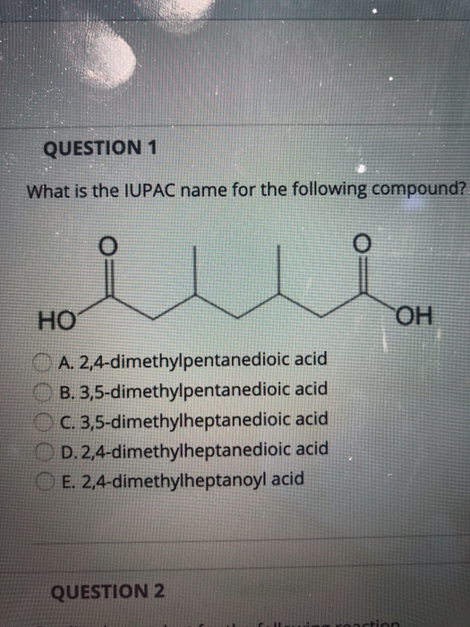 QUESTION 1 What is the IUPAC name for the following compound? HO OH A. 2,4-dimethylpentanedioic acid B. 3,5-dimethylpentanedi