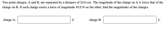 separated by a distance of 24.0 cm. The magnitude of the charge Two point charges, A and B, are on A is twice that of the on