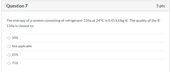 Question 7 5 pts The entropy of a system consisting of refrigerant-134a at 24°C is 0.45 kJ/kg-K. The quality of the R- 134a i