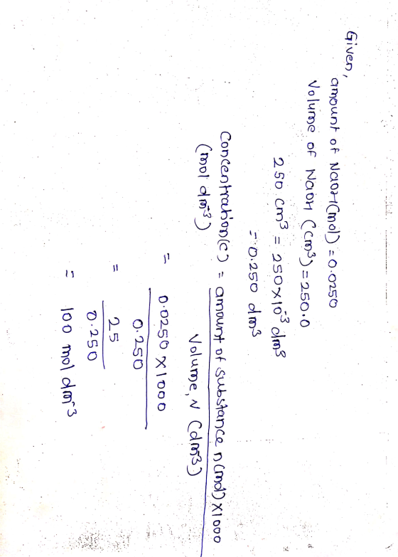 Given, amount of NAOHCMol) =0.0250 Volume of Naon Ccm3) = 250.0 250 cm3 = 250x1013 dm3 50.250 dm3 Concentratone) = amount of