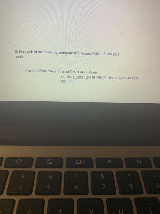 2. For each of the following, compute the Present Value. Show your work Present Value Years Interest Rate Future Value 13 10%