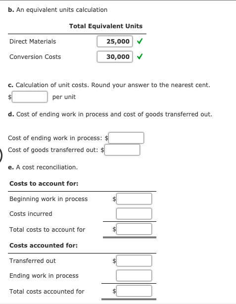 b. An equivalent units calculation Total Equivalent Units Direct Materials 25,000 Conversion Costs 30,000 C. Calculation of u