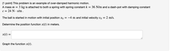(1 point) This problem is an example of over-damped harmonic motion. A mass m = 3 kg is attached to both a spring with spring