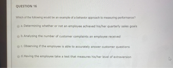 QUESTION 16 Which of the following would be an example of a behavior approach to measuring performance? a. Determining whethe