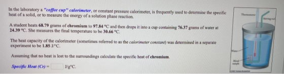 In the laboratory a coffee cup calorimeter, or constant pressure calorimeter, is frequently used to determine the specific