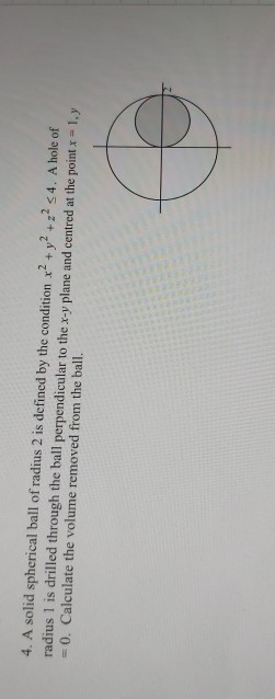 + 4. A solid spherical ball of radius 2 is defined by the condition x? +2? 4. A hole of radius 1 is drilled through the ball