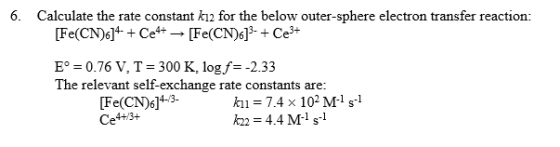 6. Calculate the rate constant kı2 for the below outer-sphere electron transfer reaction: [Fe(CN)6]4-+ Cet+ → [Fe(CN)6]>- + C