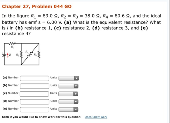 Chapter 27, Problem 044 GO In the figure R1 = 83.0 2, R2 = R3 = 38.0 2, R4 = 80. 62, and the ideal battery has emf ε = 6.00 V