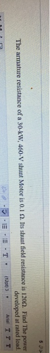 5 J13- The armature resistance of a 30-kW, 460-V shunt Motor is 0.12. Its shunt field resistance is 12012. Find the power dev