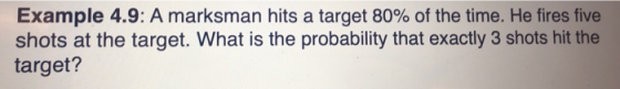 Example 4.9: A marksman hits a target 80% of the time. He fires five shots at the target. What is the probability that exactl