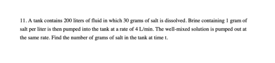 11. A tank contains 200 liters of fluid in which 30 grams of salt is dissolved. Brine containing 1 gram of salt per liter is