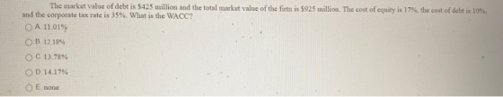 The market value of debt is $425 million and the total market value of the firtn is $925 million. The cost of equity is 17%,