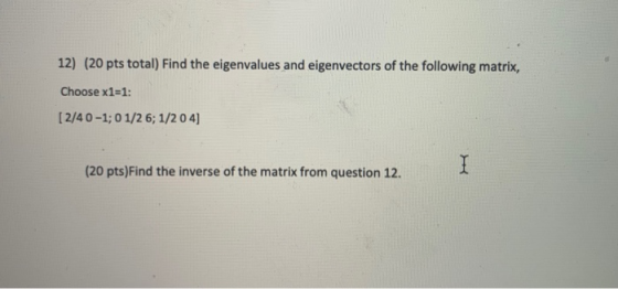 12) (20 pts total) Find the eigenvalues and eigenvectors of the following matrix, Choose x1=1: [2/4 0 -1; 01/26; 1/204) (20 p