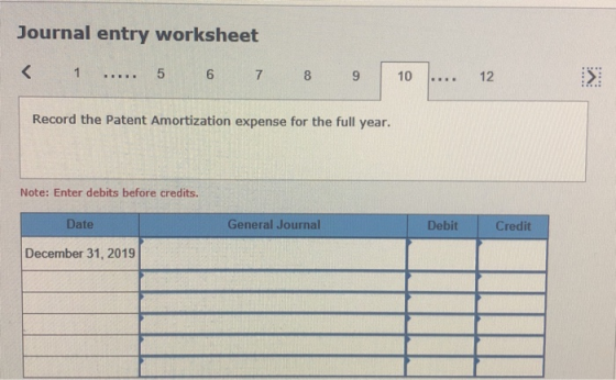 Journal entry worksheet < 1 ..... 5 6 7 8 9 10 .... 12 > Record the Patent Amortization expense for the full year. Note: Ente