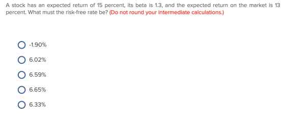A stock has an expected return of 15 percent, its beta is 1.3, and the expected return on the market is 13 percent. What must