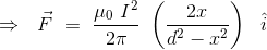 \Rightarrow \ \ \vec{F} \ = \ \frac{\mu_0 \ I^2}{2\pi } \ \left (\frac{2x}{d^2-x^2} \right ) \ \ \hat{i}