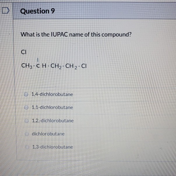 Question 9 What is the IUPAC name of this compound? CH3-CH-CH2-CH2-CI 1,4-dichlorobutane 1.1-dichlorobutane 1,2,-dichlorobuta