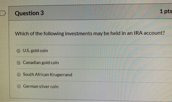 Question 3 1 pts Which of the following investments may be held in an IRA account? U.S. gold coin Canadian gold coin South Af