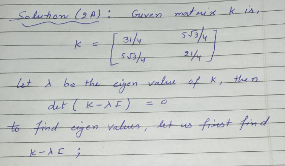 Solution (2A): Given mateix k is, t = 31/4 [sunto 244 let & be the eigen value of k, then det ( K-XI) = 0 to find eigen value