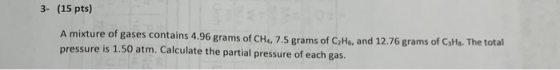 3- (15 pts) A mixture of gases contains 4.96 grams of CH4, 7.5 grams of C2He, and 12.76 grams of CaHs. The total pressure is