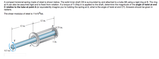 A compact torsional spring made of steel is shown below. The solid inner shaft CB is surrounded by and attached to a tube AB