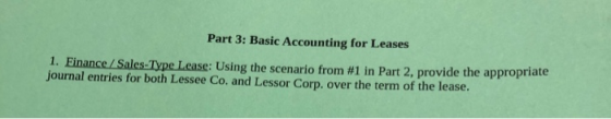 Part 3: Basic Accounting for Leases 1. Finance /Sales-Type Lease: Using the scenario from #1 in Part 2, provide the appropria