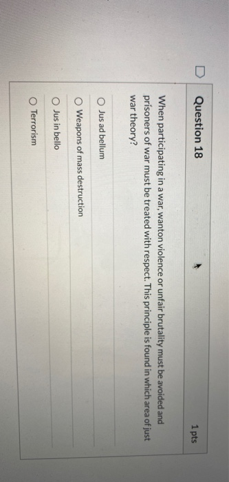 Question 18 1 pts When participating in a war, wanton violence or unfair brutality must be avoided and prisoners of war must