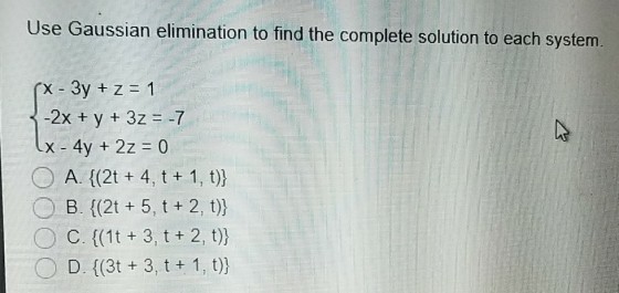 Use Gaussian elimination to find the complete solution to each system (X-3y + z = 1 -2x + y + 3z =-7 x-4y + 2z = 0 A ((2t + 4, t + 1, t)h 0-B. {(2t + 5, t+2,t)) OC. (1t + 3, t + 2, t) D. ((3t 3, t+ 1, t))