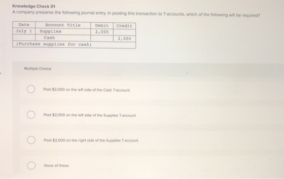 Knowledge Check 01 A company prepares the following Journal entry. In posting this transaction to T-accounts, which of the fo