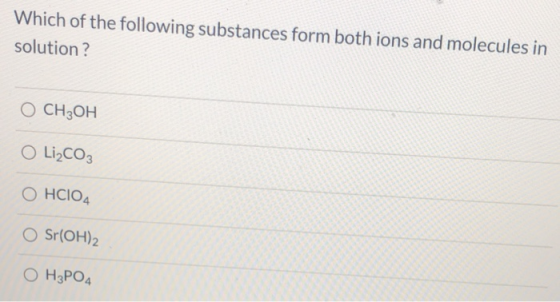 Which of the following substances form both ions and molecules in solution? O CH3OH O Li2CO3 OHCIO4 O Sr(OH)2 ОН3РО4