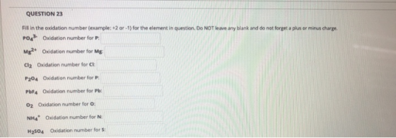 QUESTION 23 Fill in the oxidation number (example: +2 or -1) for the element in question. Do NOT leave any blank and do not f