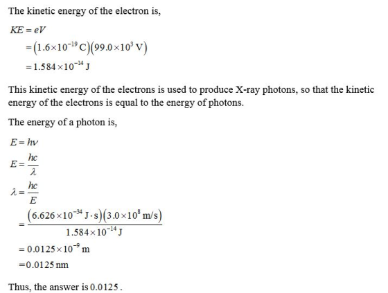 The kinetic energy of the electron is, KE eV =(1.6x10-19 C)(99.0x10 v) - 1.584 x1014 J This kinetic energy of the electrons i