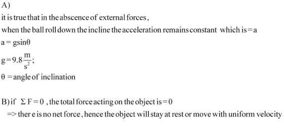 it is true that in theabscence of external forces, when the ball roll down the incline the acceleration remains constant which is-a g-9.8m θ-angle of inclination Bif Σ F-0,the total force acting on the objects-0 > there is no net force, hence the object will stay at rest or move with uniform velocity