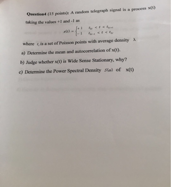 process x(t) Question4 (15 points): A random telegraph signal is a taking the values +1 and -1 as f+1 1-1 wheret,is a set of