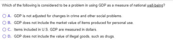 Which of the following is considered to be a problem in using GDP as a measure of national well-being? OA. GDP is not adjuste