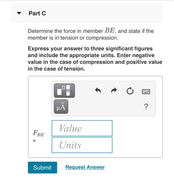 Part C Determine the force in member BE, and state if the member is in tension or compression. Express your answer to three s