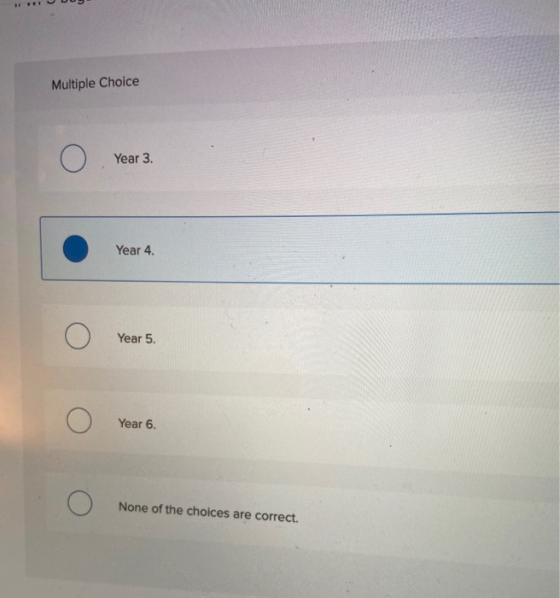 Multiple Choice O Year 3. Year 4. O Year 5. Year 6. None of the choices are correct.