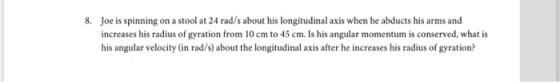 8. Joe is spinning on a stool at 24 rad/s about his longitudinal axis when he abducts his arms and increases his radius of gy