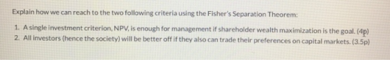Explain how we can reach to the two following criteria using the Fishers Separation Theorem: 1. A single investment criterio